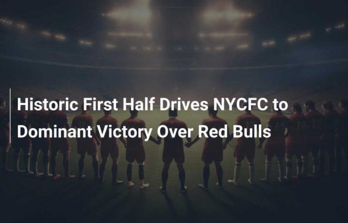 Une première mi-temps historique conduit le NYCFC à une victoire dominante sur les Red Bulls