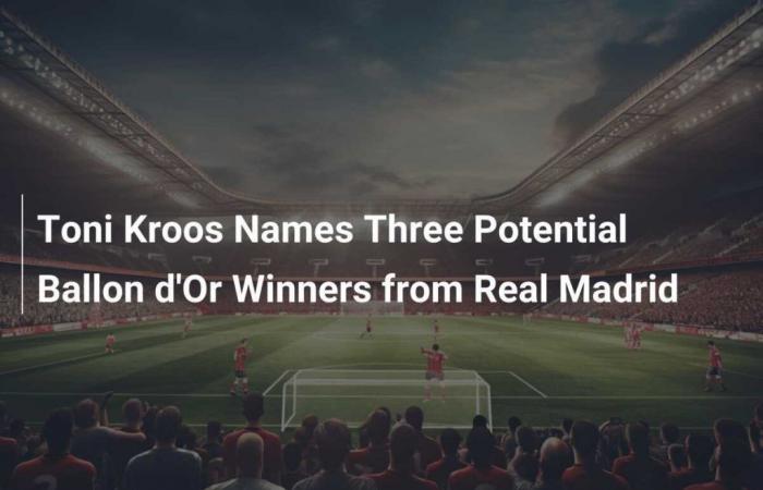 Toni Kroos nomme trois potentiels vainqueurs du Ballon d’Or du Real Madrid