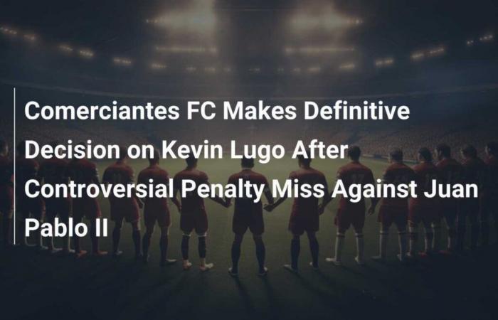 Le Comerciantes FC prend une décision décisive concernant Kevin Lugo après un penalty manqué controversé contre Juan Pablo II