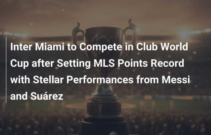 L’Inter Miami participera à la Coupe du Monde des Clubs après avoir établi un record de points en MLS grâce aux performances stellaires de Messi et Suárez