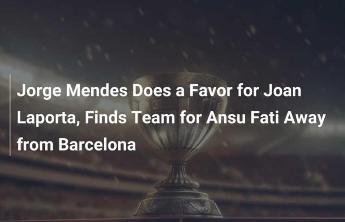 Jorge Mendes rend service à Joan Laporta et trouve une équipe pour Ansu Fati loin de Barcelone