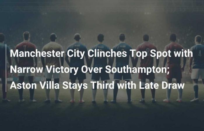 Manchester City prend la tête avec une victoire serrée contre Southampton ; Aston Villa reste troisième avec un match nul tardif