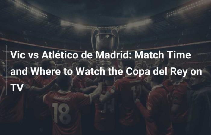 Heure du match et où regarder la Copa del Rey à la télévision