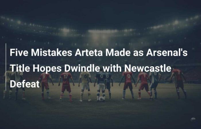 Cinq erreurs commises par Arteta alors que les espoirs de titre d’Arsenal diminuent avec la défaite de Newcastle