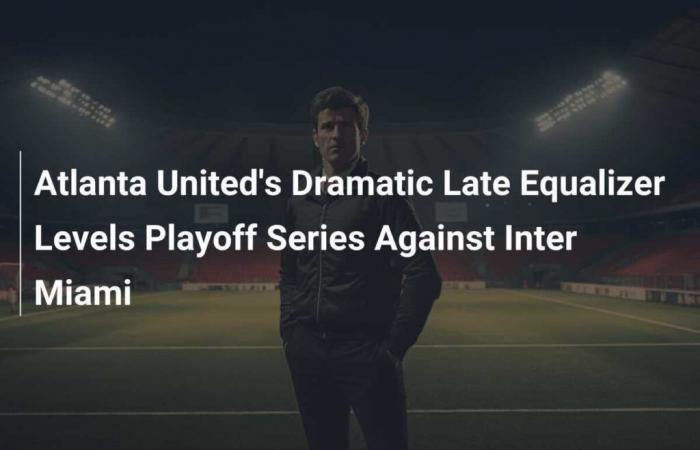 Série éliminatoire dramatique d’égalisation tardive d’Atlanta United contre l’Inter Miami