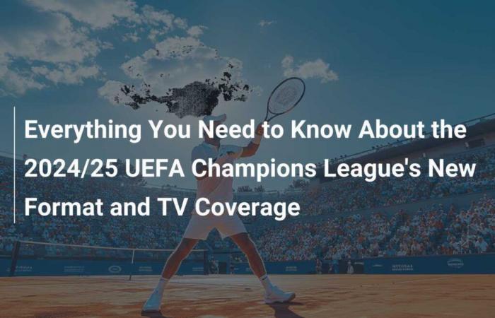 Tout ce que vous devez savoir sur le nouveau format et la couverture télévisée de l’UEFA Champions League 2024/25