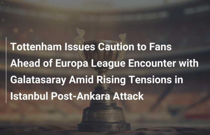 Tottenham met en garde ses supporters avant la rencontre de la Ligue Europa avec Galatasaray au milieu des tensions croissantes à Istanbul après l’attaque d’Ankara