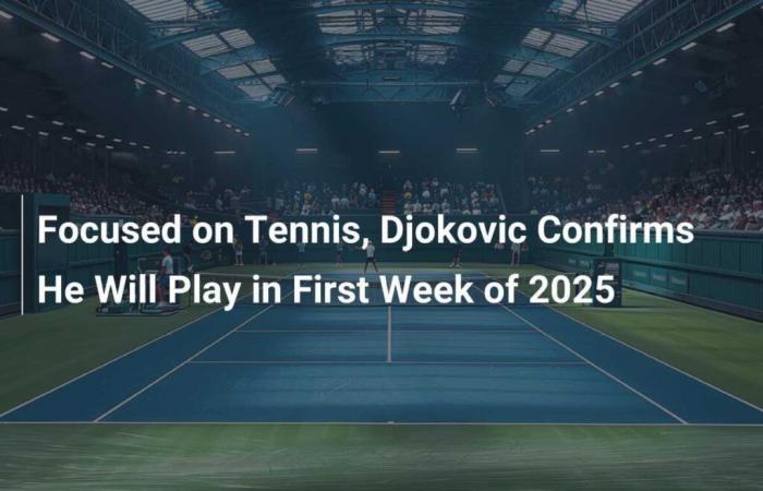 Concentré sur le tennis, Djokovic confirme qu’il jouera la première semaine de 2025