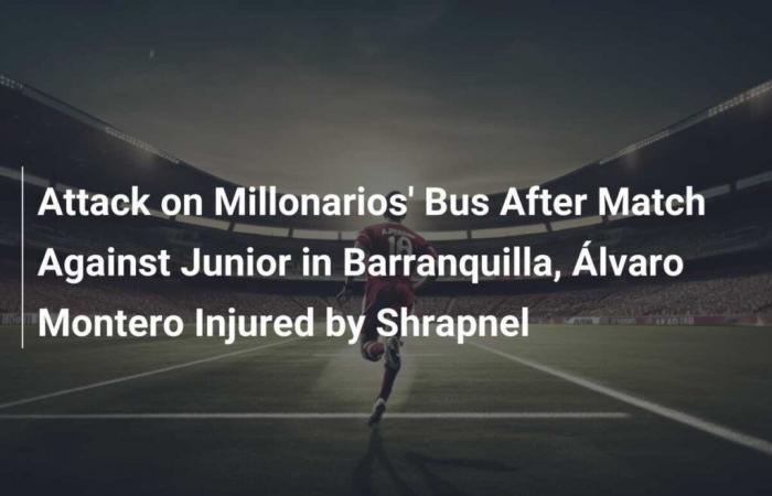 Attaque contre le bus des Millonarios après le match contre Junior à Barranquilla, Álvaro Montero blessé par fragments