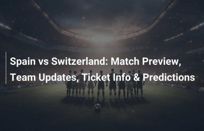 Espagne vs Suisse – Mises à jour de l’équipe, informations sur les billets et pronostics