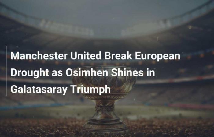 Manchester United brise la sécheresse européenne alors qu’Osimhen brille dans le triomphe de Galatasaray