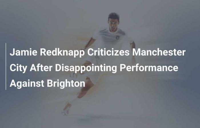 Jamie Redknapp critique Manchester City après une performance décevante contre Brighton