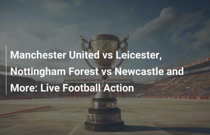 Manchester United contre Leicester, Nottingham Forest contre Newcastle et plus : action de football en direct