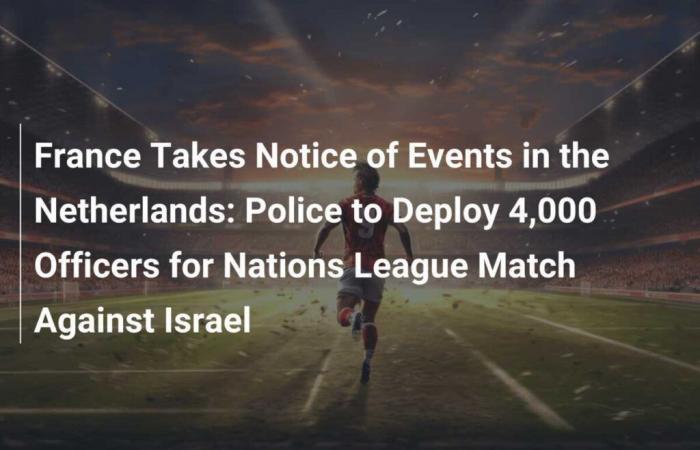 la police va déployer 4 000 policiers pour le match de la Ligue des Nations contre Israël