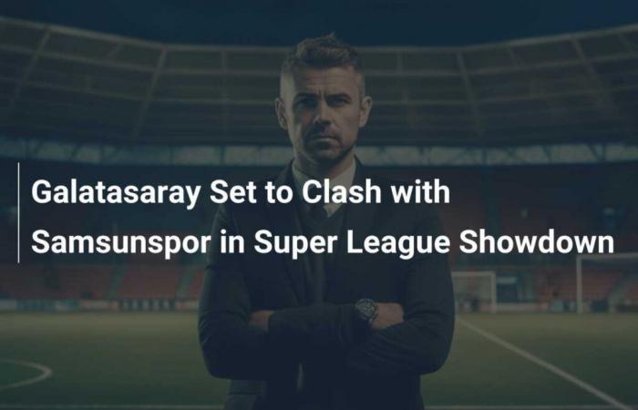 Galatasaray s’apprête à affronter Samsunspor lors de la confrontation en Super League