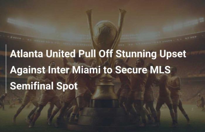 Atlanta United réussit une superbe surprise contre l’Inter Miami pour assurer sa place en demi-finale de la MLS