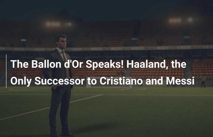 Le Ballon d’Or parle ! Haaland, seul successeur de Cristiano et Messi