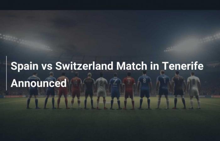 Le match entre l’Espagne et la Suisse à Tenerife a été annoncé