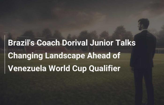 L’entraîneur du Brésil, Dorival Junior, parle des changements dans les perspectives avant le match de qualification pour la Coupe du Monde contre le Venezuela