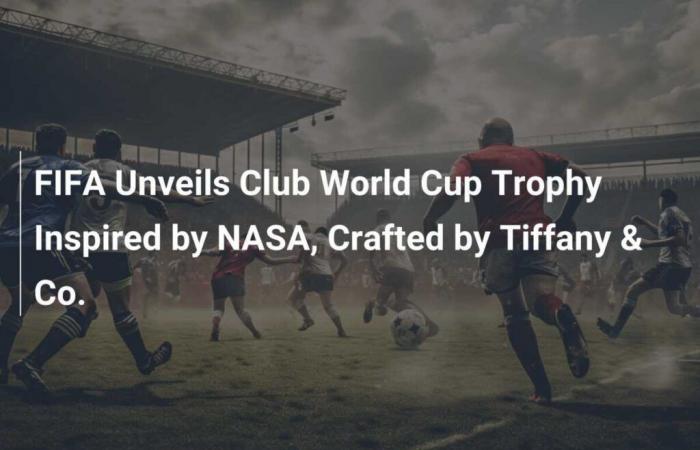 La FIFA dévoile le trophée de la Coupe du Monde des Clubs inspiré de la NASA, créé par Tiffany & Co.