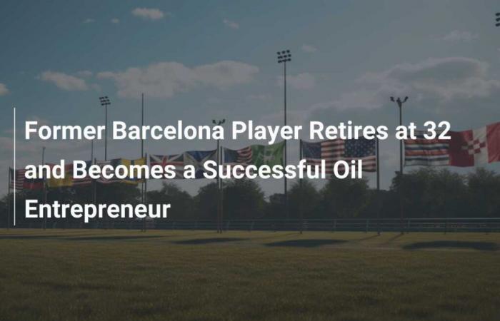 L’ancien joueur du FC Barcelone prend sa retraite à 32 ans et devient un entrepreneur pétrolier à succès