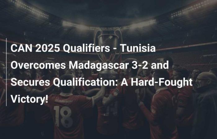 Éliminatoires CAN 2025 – La Tunisie bat Madagascar 3-2 et s’assure sa qualification : une victoire âprement disputée !