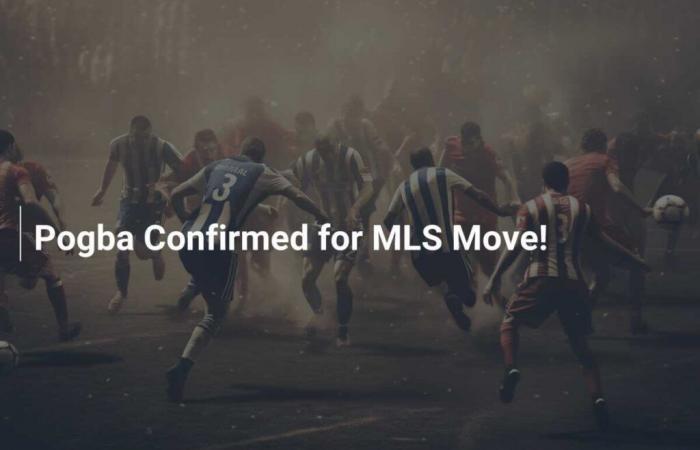 Pogba confirmé pour le déménagement en MLS !