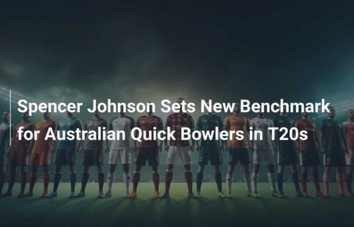 Spencer Johnson établit une nouvelle référence pour les quilleurs rapides australiens dans les T20