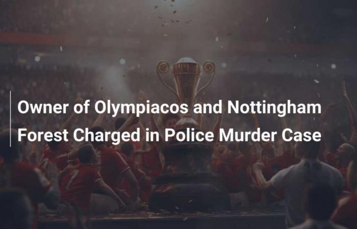 Le propriétaire de l’Olympiacos et de Nottingham Forest a été jugé pour meurtre par la police