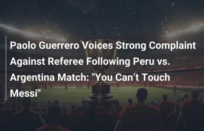 Paolo Guerrero exprime ses vifs regrets contre l’arbitre après Pérou-Argentine : “Nous ne pouvons pas toucher Messi”