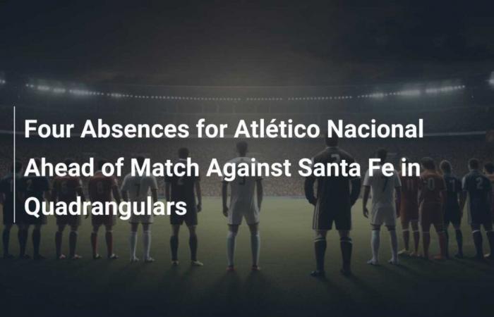 Quatre absences pour l’Atlético Nacional avant le match contre Santa Fe dans les quadrangulaires