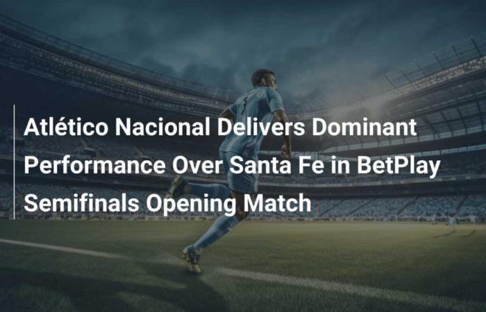 L’Atlético Nacional réalise une performance dominante contre Santa Fe lors de la demi-finale d’ouverture de BetPlay