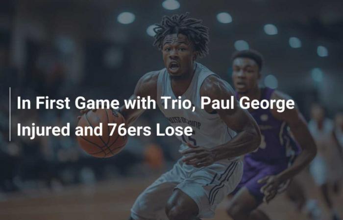 Lors de son premier match avec le trio, Paul George s’est blessé et les 76ers ont perdu