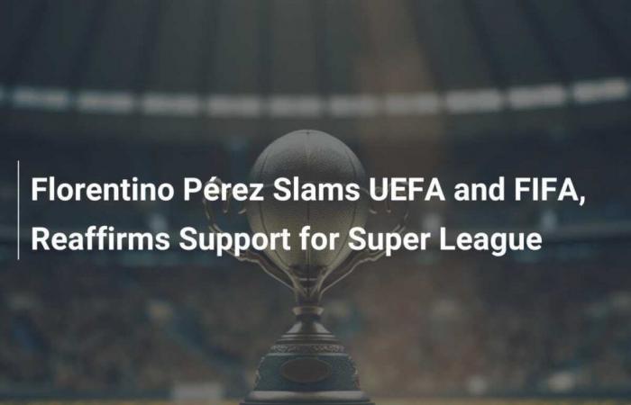 Florentino Pérez critique l’UEFA et la FIFA et réaffirme son soutien à la Super League