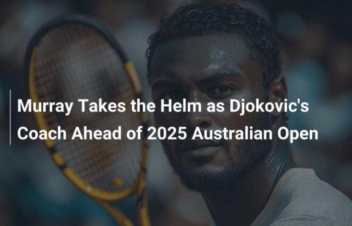 Murray prend les rênes en tant qu’entraîneur de Djokovic avant l’Open d’Australie 2025