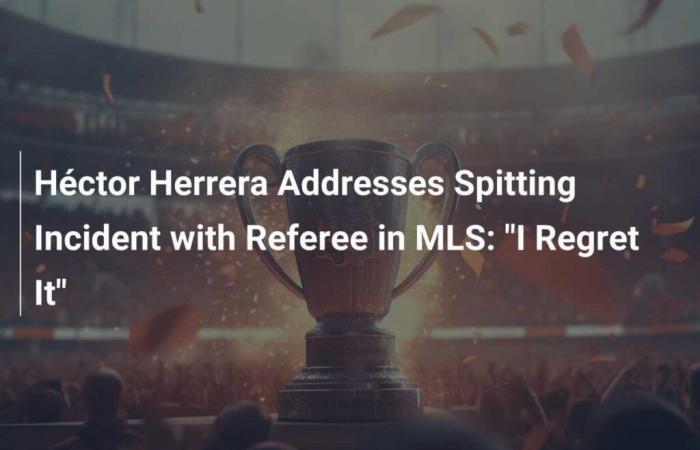 Héctor Herrera à propos des crachats de l’arbitre de la MLS : “Je le regrette”