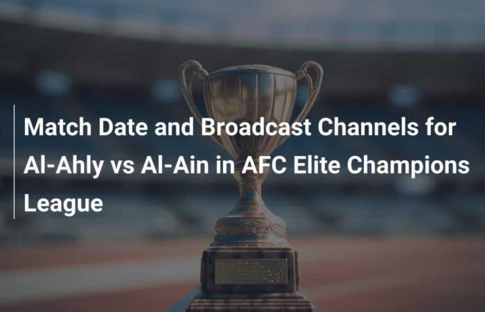 Date du match et chaînes de diffusion pour Al-Ahly contre Al-Ain en Ligue des champions élite de l’AFC