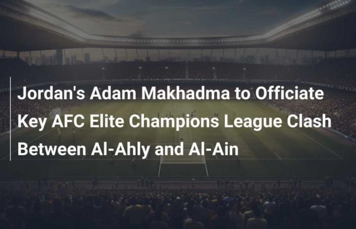 Adam Makhadma de Jordanie arbitrera le choc clé de la Ligue des Champions Elite de l’AFC entre Al-Ahly et Al-Ain