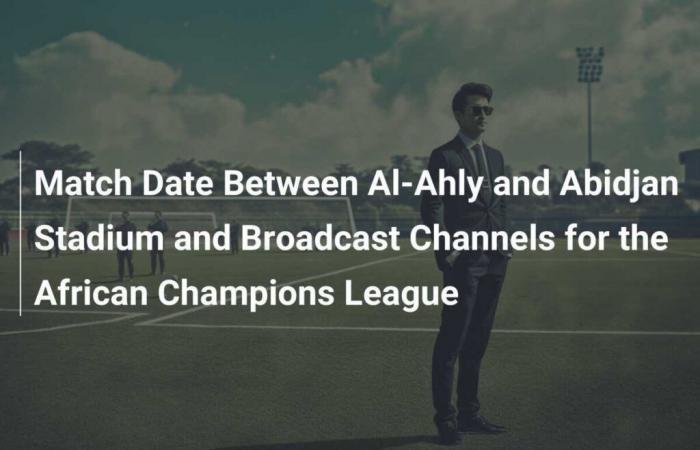 Date du match entre Al-Ahly et le Stade d’Abidjan et chaînes de diffusion de la Ligue africaine des champions