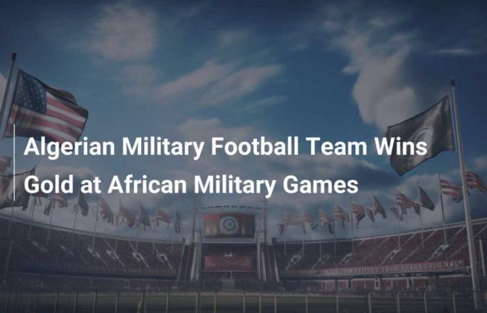 L’équipe militaire algérienne de football remporte l’or aux Jeux militaires africains