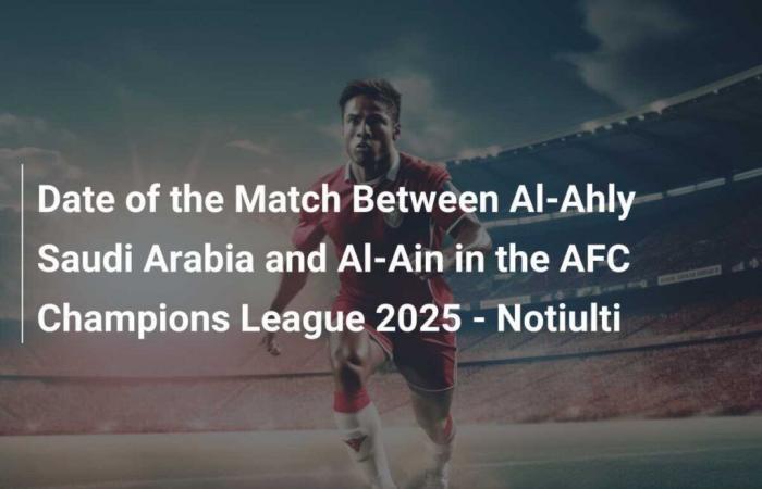 Date du match entre Al-Ahly Arabie Saoudite et Al-Ain en Ligue des Champions AFC 2025 – Notiulti