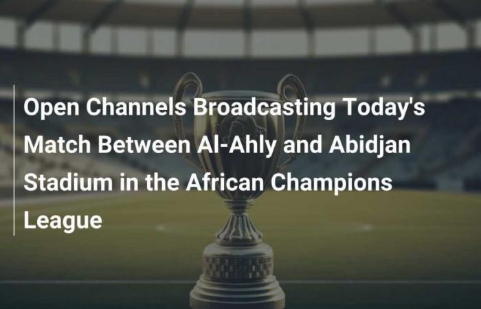 Diffusion des chaînes ouvertes pour le match d’aujourd’hui entre Al-Ahly et le Stade d’Abidjan en Ligue des champions africaine