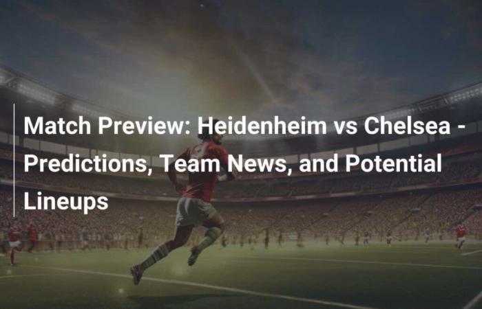 Heidenheim vs Chelsea – Prédictions, actualités de l’équipe et compositions potentielles