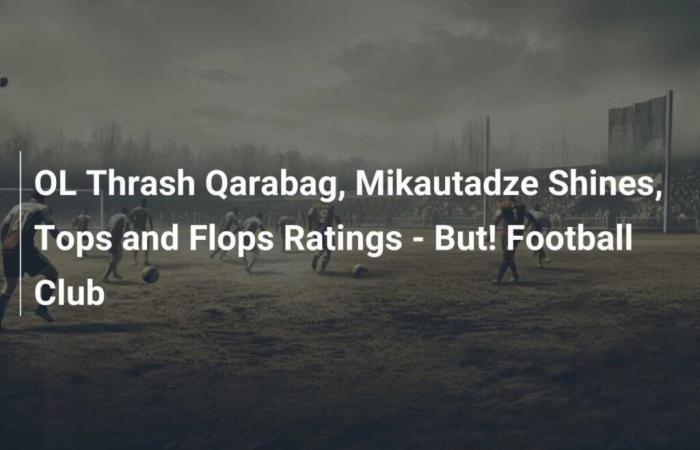 OL Thrash Qarabag, Mikautadze brille, tops et flops – Mais ! Club de foot