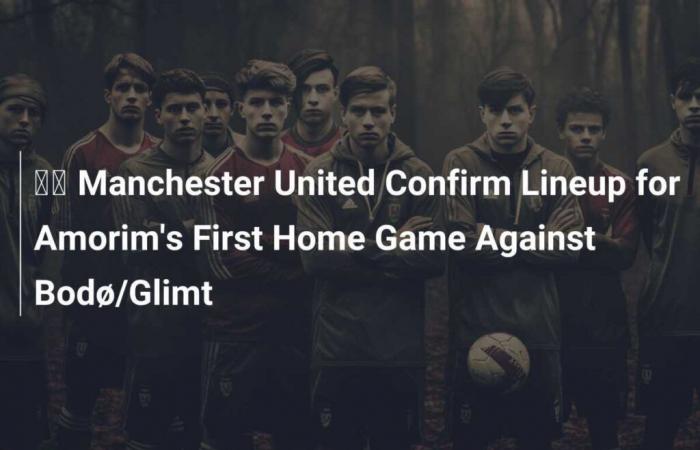 ???? Manchester United confirme la composition du premier match à domicile d’Amorim contre Bodø/Glimt