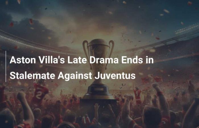 Le dernier match dramatique d’Aston Villa se termine par un match nul contre la Juventus