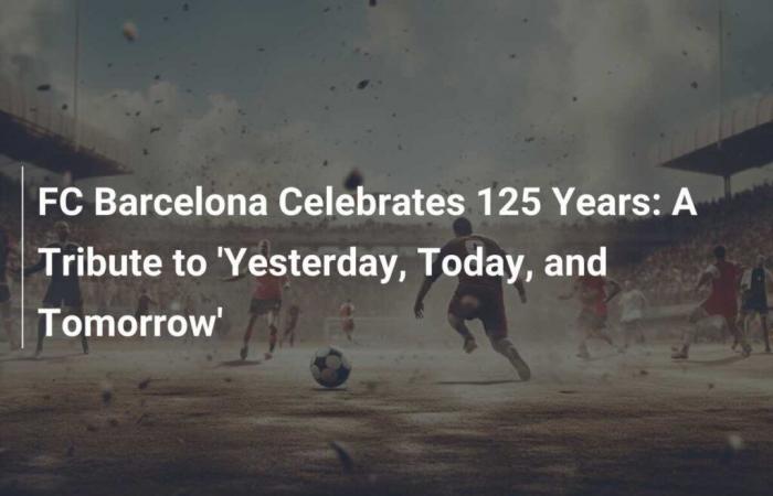 Le FC Barcelone fête ses 125 ans : un hommage à « Hier, Aujourd’hui et Demain »