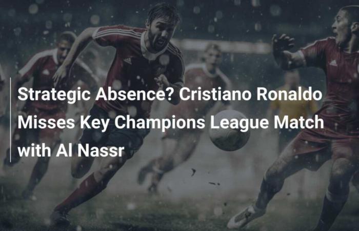 Absence stratégique ? Cristiano Ronaldo rate le match clé de la Ligue des Champions contre Al Nassr