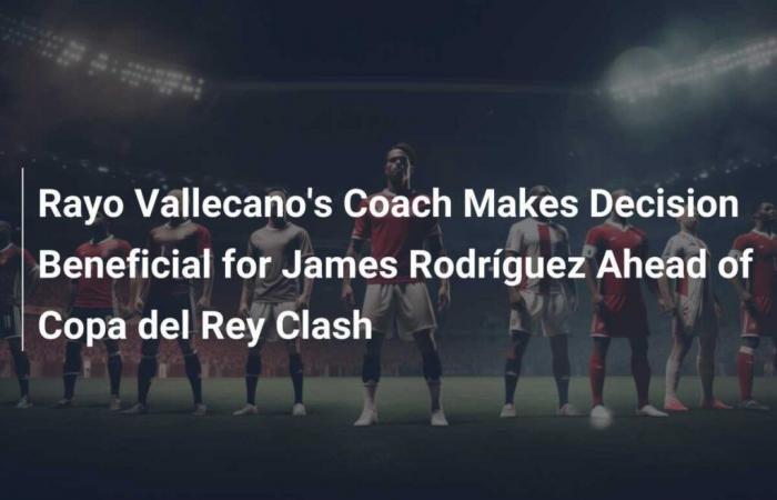 Le patron du Rayo Vallecano prend une décision bénéfique pour James Rodríguez avant le choc de la Copa del Rey