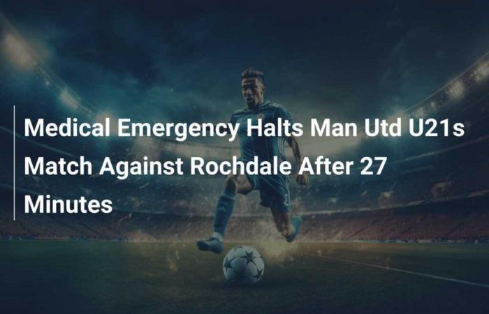 Une urgence médicale interrompt le match de Man Utd U21 contre Rochdale après 27 minutes